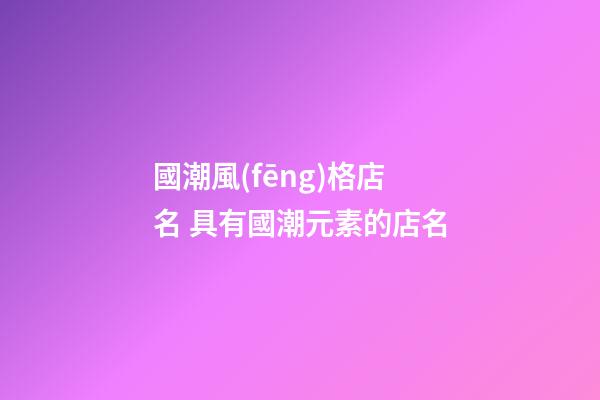 國潮風(fēng)格店名 具有國潮元素的店名